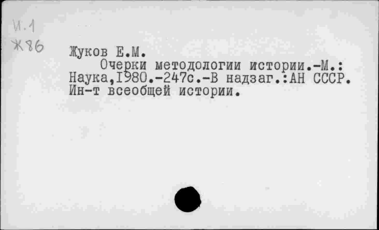 ﻿Жуков Е.М.
Очерки методологии истории.-М.: Наука,1980.-247с.-В надзаг.:АН СССР. Ин-т всеобщей истории.